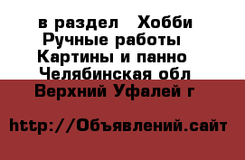  в раздел : Хобби. Ручные работы » Картины и панно . Челябинская обл.,Верхний Уфалей г.